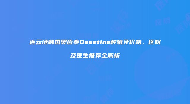 连云港韩国奥齿泰Ossetine种植牙价格、医院及医生推荐全解析