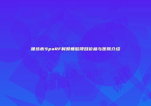 潍坊市SpaRF射频瘦脸项目价格与医院介绍
