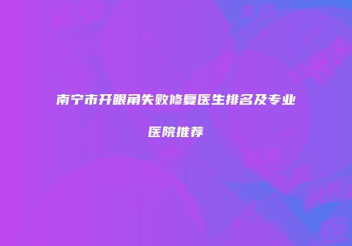 南宁市开眼角失败修复医生排名及专业医院推荐