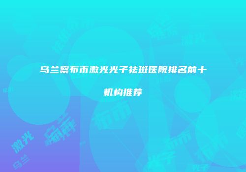 乌兰察布市激光光子祛斑医院排名前十机构推荐