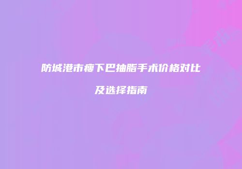 防城港市瘦下巴抽脂手术价格对比及选择指南