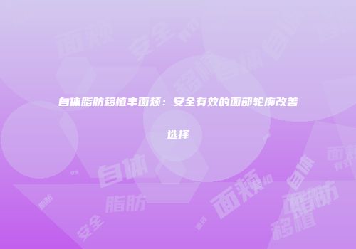 自体脂肪移植丰面颊：安全有效的面部轮廓改善选择
