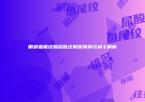 眼部鱼尾纹玻尿酸注射医院排名前十解析