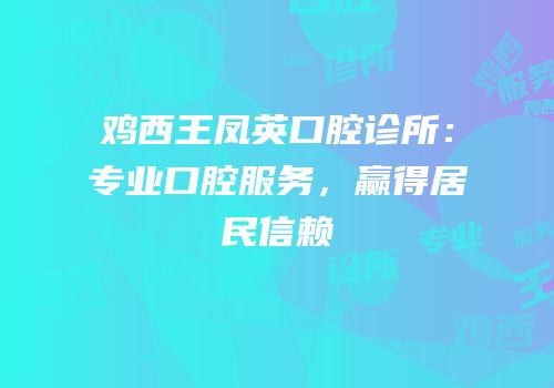 鸡西王凤英口腔诊所：专业口腔服务，赢得居民信赖