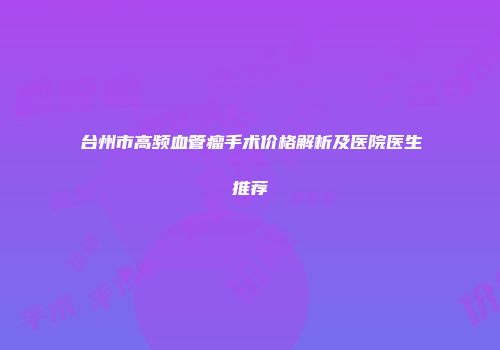 台州市高频血管瘤手术价格解析及医院医生推荐