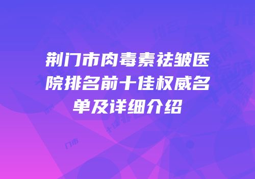 荆门市肉毒素祛皱医院排名前十佳权威名单及详细介绍
