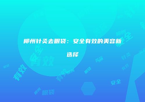 柳州针灸去眼袋：安全有效的美容新选择