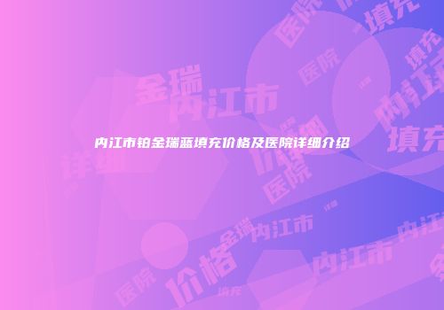 内江市铂金瑞蓝填充价格及医院详细介绍