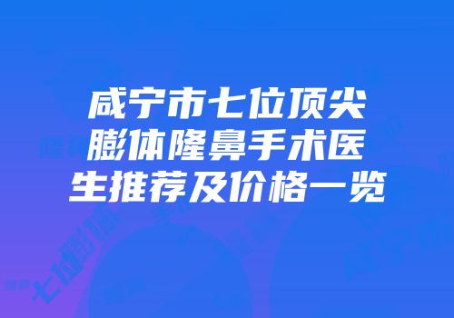咸宁市七位顶尖膨体隆鼻手术医生推荐及价格一览