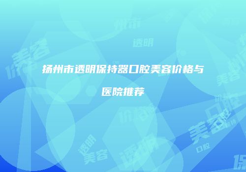 扬州市透明保持器口腔美容价格与医院推荐