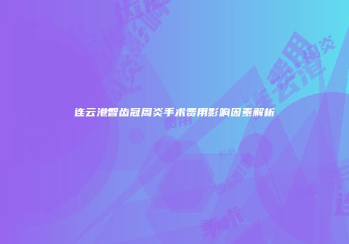 连云港智齿冠周炎手术费用影响因素解析