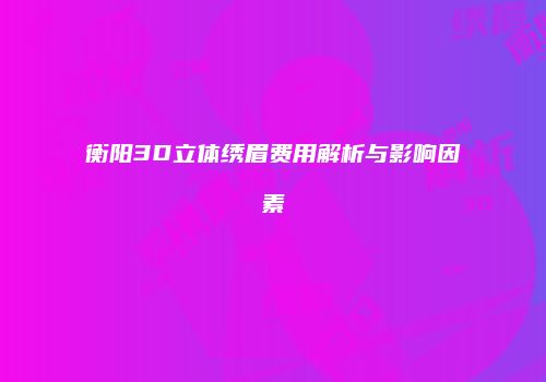 衡阳3D立体绣眉费用解析与影响因素