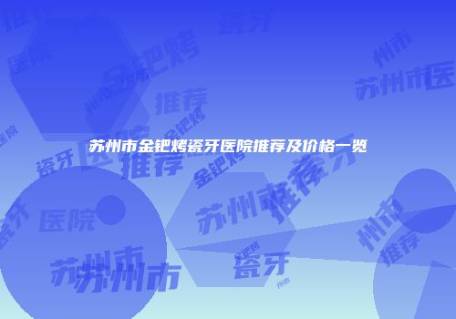 苏州市金钯烤瓷牙医院推荐及价格一览