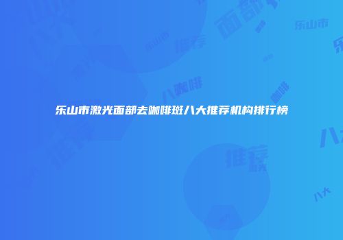 乐山市激光面部去咖啡斑八大推荐机构排行榜