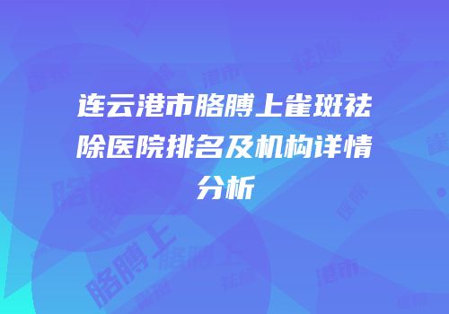 连云港市胳膊上雀斑祛除医院排名及机构详情分析