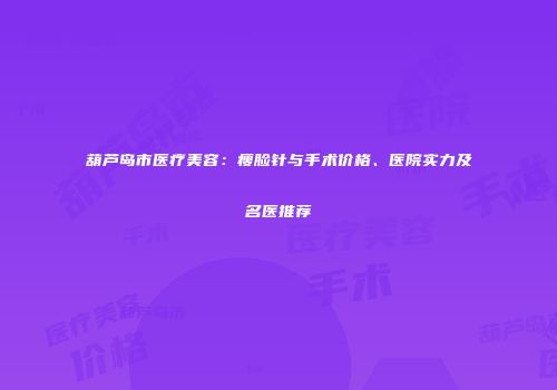 葫芦岛市医疗美容：瘦脸针与手术价格、医院实力及名医推荐