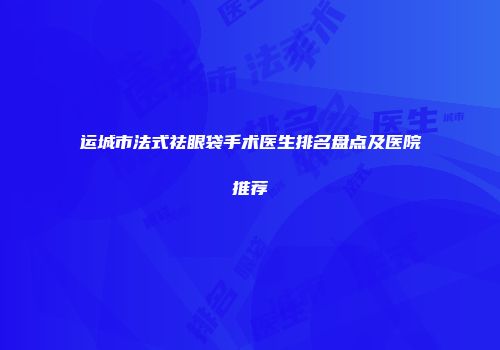 运城市法式祛眼袋手术医生排名盘点及医院推荐