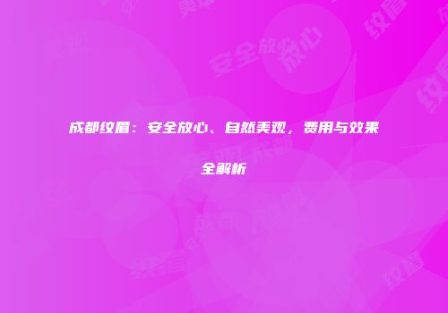 成都纹眉：安全放心、自然美观，费用与效果全解析