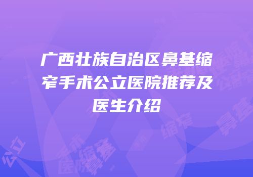 广西壮族自治区鼻基缩窄手术公立医院推荐及医生介绍