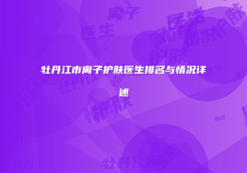 牡丹江市离子护肤医生排名与情况详述