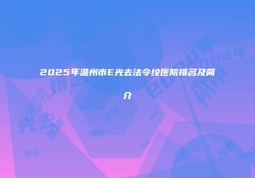2025年温州市E光去法令纹医院排名及简介