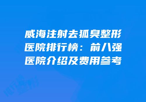 威海注射去狐臭整形医院排行榜：前八强医院介绍及费用参考