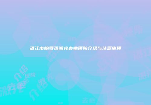 湛江市帕罗玛激光去疤医院介绍与注意事项