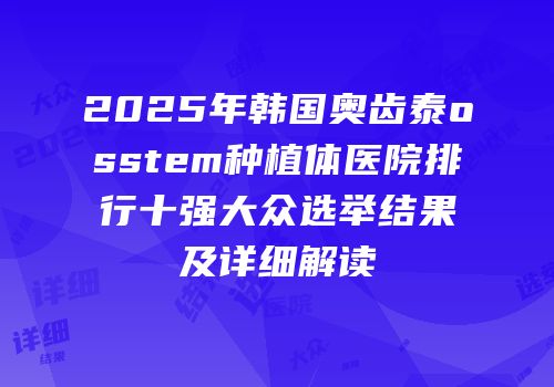 2025年韩国奥齿泰osstem种植体医院排行十强大众选举结果及详细解读