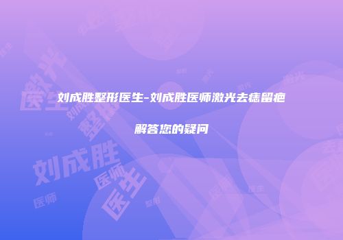 刘成胜整形医生-刘成胜医师激光去痣留疤解答您的疑问
