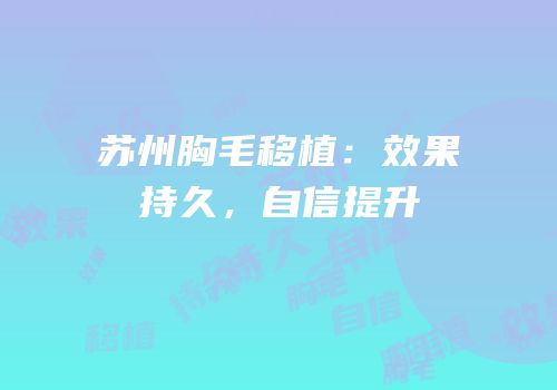 苏州胸毛移植：效果持久，自信提升