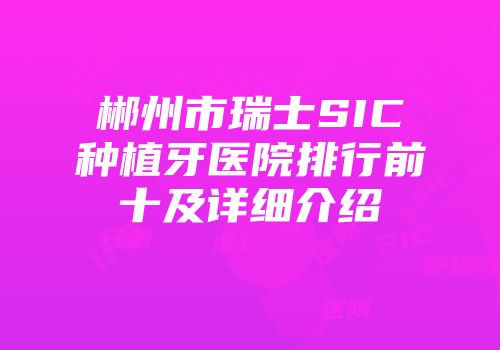 郴州市瑞士SIC种植牙医院排行前十及详细介绍