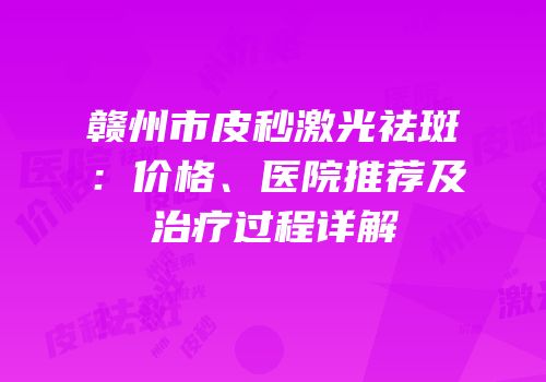 赣州市皮秒激光祛斑：价格、医院推荐及治疗过程详解