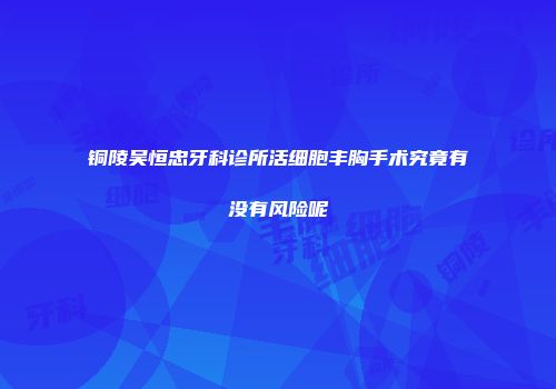 铜陵吴恒忠牙科诊所活细胞丰胸手术究竟有没有风险呢