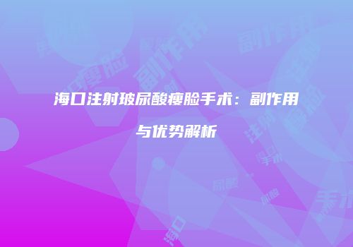 海口注射玻尿酸瘦脸手术：副作用与优势解析