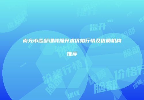 南充市脸部埋线提升术价格行情及优质机构推荐