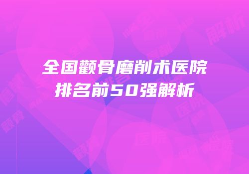 全国颧骨磨削术医院排名前50强解析