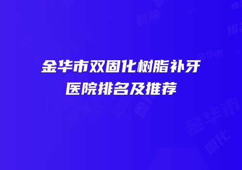 金华市双固化树脂补牙医院排名及推荐
