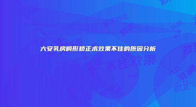 六安乳房畸形矫正术效果不佳的原因分析