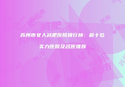 苏州市女人减肥医院排行榜：前十位实力医院及名医推荐