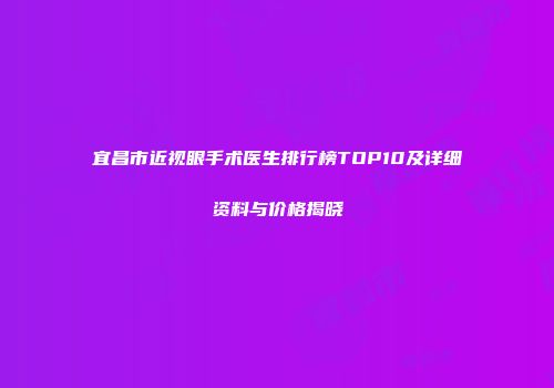 宜昌市近视眼手术医生排行榜TOP10及详细资料与价格揭晓