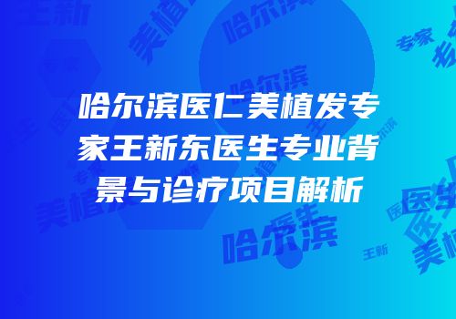 哈尔滨医仁美植发专家王新东医生专业背景与诊疗项目解析