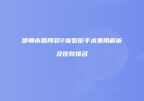 邯郸市唇腭裂2度整形手术费用解析及医院排名