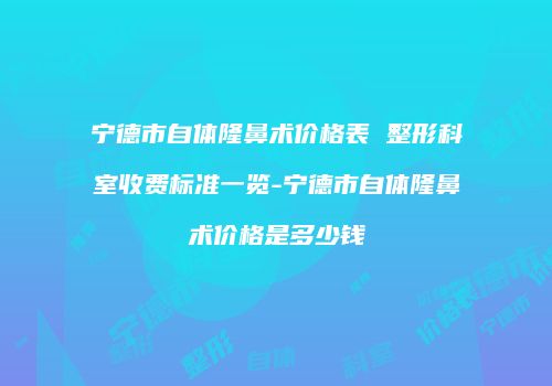 宁德市自体隆鼻术价格表 整形科室收费标准一览-宁德市自体隆鼻术价格是多少钱