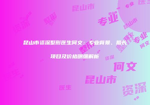 昆山市资深整形医生何文：专业背景、擅长项目及价格明细解析