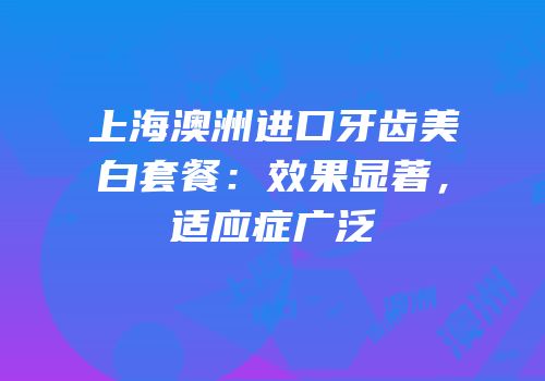上海澳洲进口牙齿美白套餐：效果显著，适应症广泛