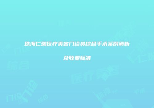 珠海仁瑞医疗美容门诊鼻综合手术案例解析及收费标准