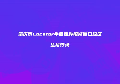 肇庆市Locator半固定种植修复口腔医生排行榜