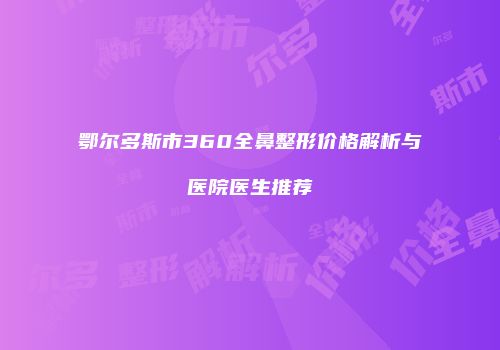 鄂尔多斯市360全鼻整形价格解析与医院医生推荐