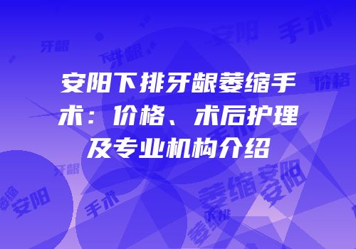 安阳下排牙龈萎缩手术：价格、术后护理及专业机构介绍