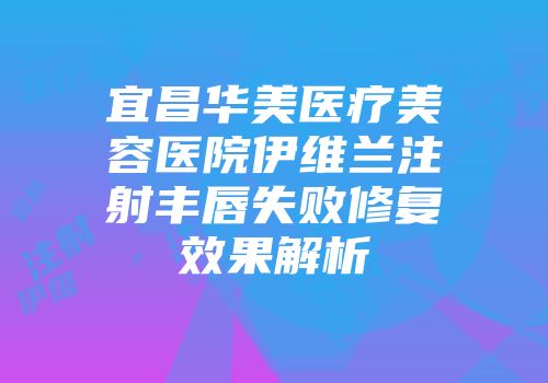宜昌华美医疗美容医院伊维兰注射丰唇失败修复效果解析